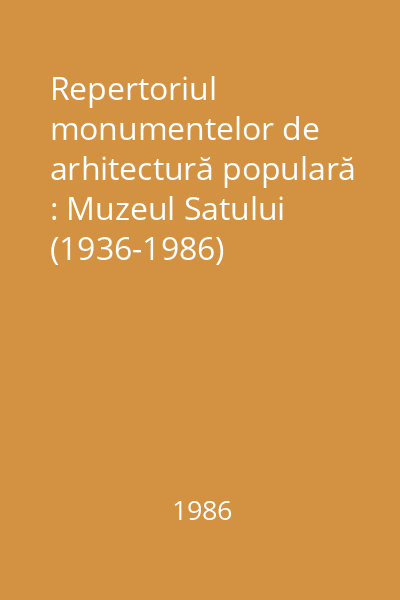 Repertoriul monumentelor de arhitectură populară : Muzeul Satului (1936-1986)