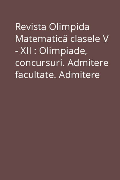 Revista Olimpida Matematică clasele V - XII : Olimpiade, concursuri. Admitere facultate. Admitere liceu. Concursul revistei.