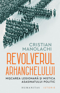 Revolverul Arhanghelului : mișcarea legionară și mistică asasinatului politic