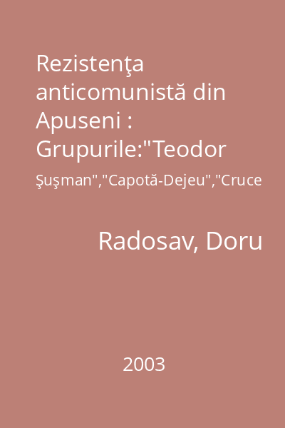 Rezistenţa anticomunistă din Apuseni : Grupurile:"Teodor Şuşman","Capotă-Dejeu","Cruce şi Spadă" : studii de istorie orală