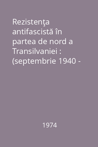 Rezistenţa antifascistă în partea de nord a Transilvaniei : (septembrie 1940 - octombrie 1944)