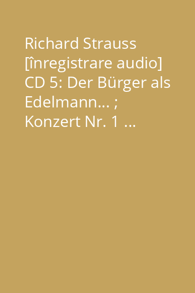 Richard Strauss [înregistrare audio] CD 5: Der Bürger als Edelmann... ; Konzert Nr. 1 ...