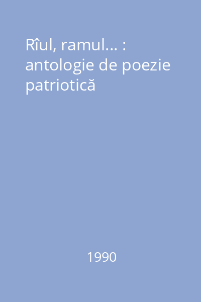 Rîul, ramul... : antologie de poezie patriotică