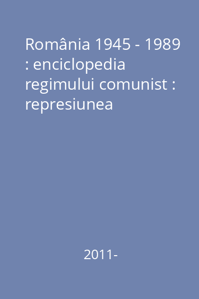 România 1945 - 1989 : enciclopedia regimului comunist : represiunea