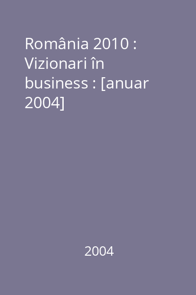 România 2010 : Vizionari în business : [anuar 2004]