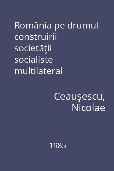 România pe drumul construirii societăţii socialiste multilateral dezvoltate : rapoarte, cuvântări, interviuri, articole Vol. 28: : noiembrie 1984 - iulie 1985
