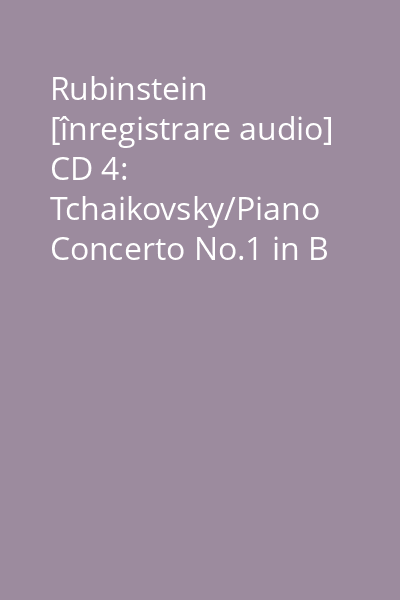 Rubinstein [înregistrare audio] CD 4: Tchaikovsky/Piano Concerto No.1 in B flaut minor Op.23...