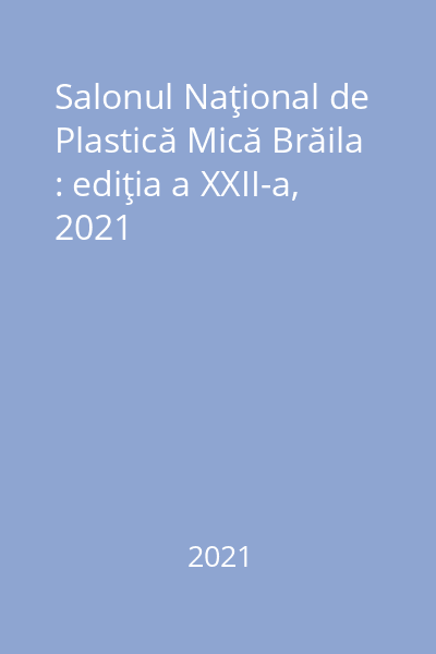 Salonul Naţional de Plastică Mică Brăila : ediţia a XXII-a, 2021