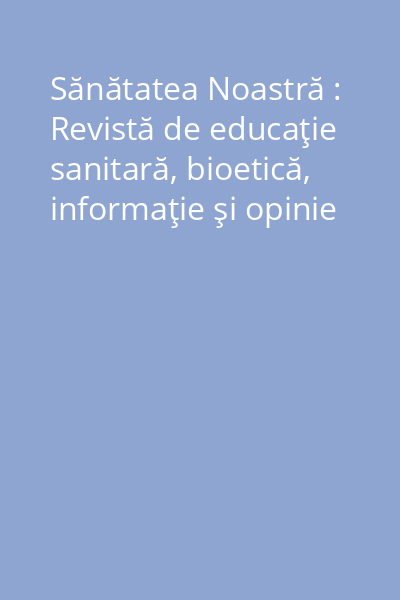 Sănătatea Noastră : Revistă de educaţie sanitară, bioetică, informaţie şi opinie