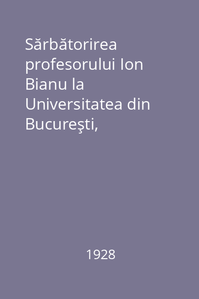 Sărbătorirea profesorului Ion Bianu la Universitatea din Bucureşti, facultatea de filosofie şi litere în ziua de 7 ianuarie 1928