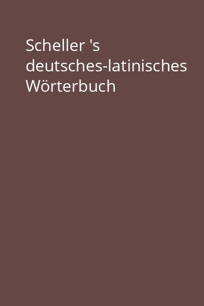 Scheller 's deutsches-latinisches Wörterbuch