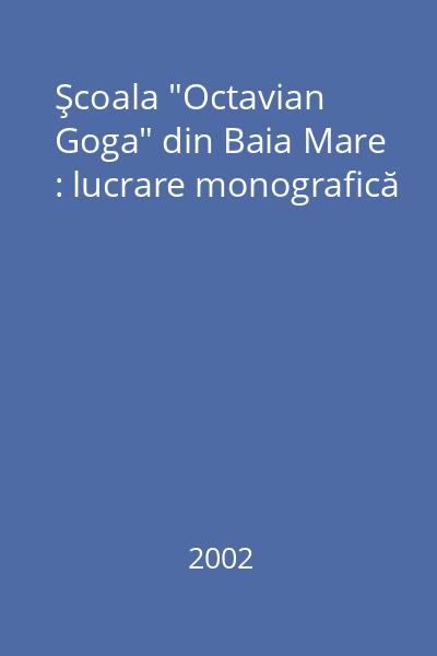 Şcoala "Octavian Goga" din Baia Mare : lucrare monografică