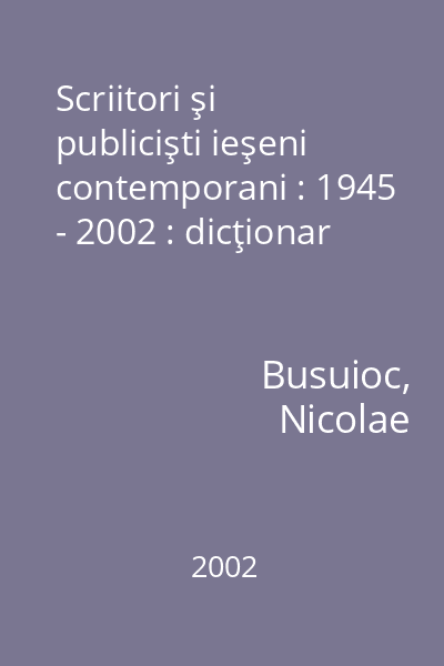 Scriitori şi publicişti ieşeni contemporani : 1945 - 2002 : dicţionar