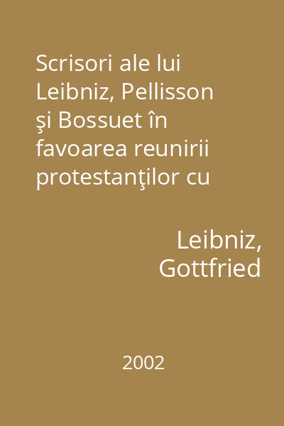 Scrisori ale lui Leibniz, Pellisson şi Bossuet în favoarea reunirii protestanţilor cu catolicii : după manuscrisele originale din Biblioteca de la Hanovra