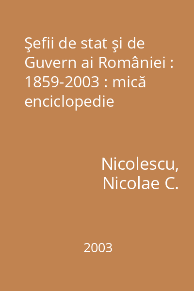 Şefii de stat şi de Guvern ai României : 1859-2003 : mică enciclopedie