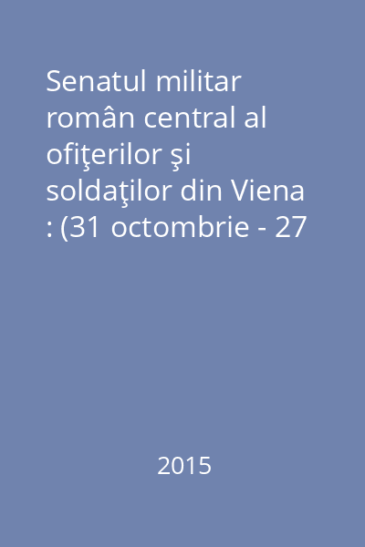 Senatul militar român central al ofiţerilor şi soldaţilor din Viena : (31 octombrie - 27 noiembrie 1918)