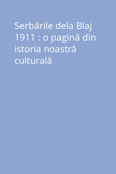 Serbările dela Blaj 1911 : o pagină din istoria noastră culturală