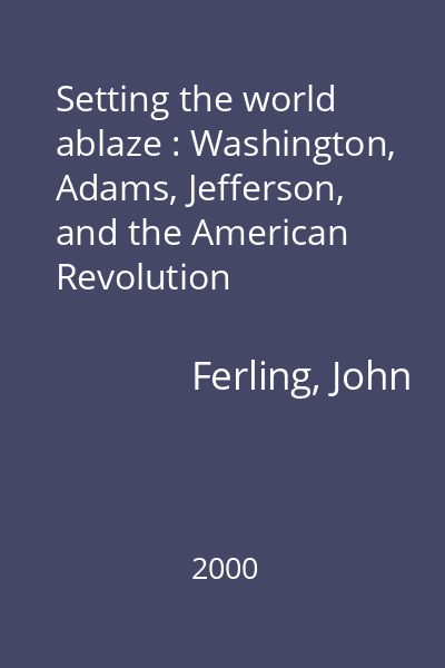 Setting the world ablaze : Washington, Adams, Jefferson, and the American Revolution