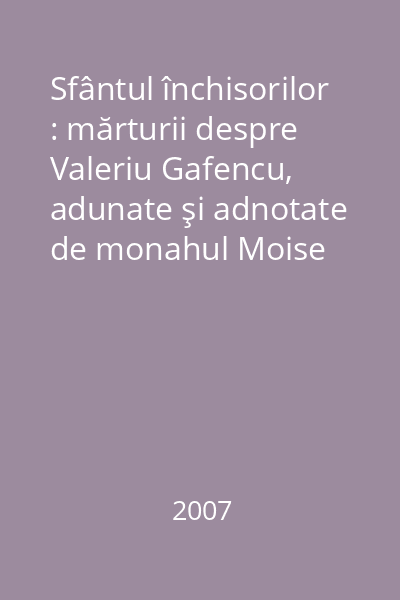 Sfântul închisorilor : mărturii despre Valeriu Gafencu, adunate şi adnotate de monahul Moise