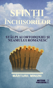 Sfinţii închisorilor, stâlpi ai ortodoxiei și ai neamului românesc : mărturii, minuni