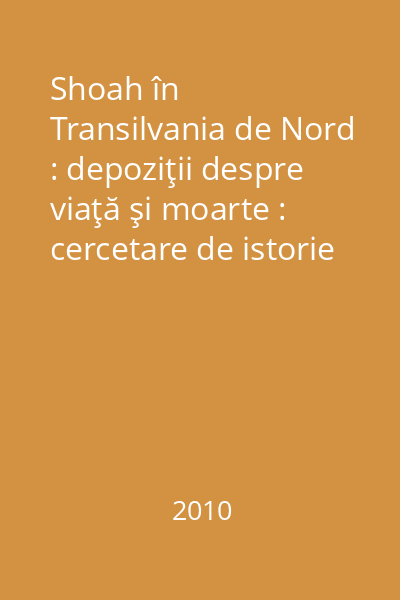 Shoah în Transilvania de Nord : depoziţii despre viaţă şi moarte : cercetare de istorie orală