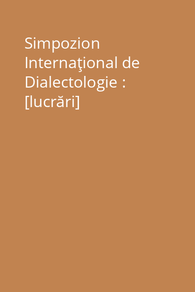 Simpozion Internaţional de Dialectologie : [lucrări]