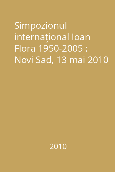 Simpozionul internaţional Ioan Flora 1950-2005 : Novi Sad, 13 mai 2010