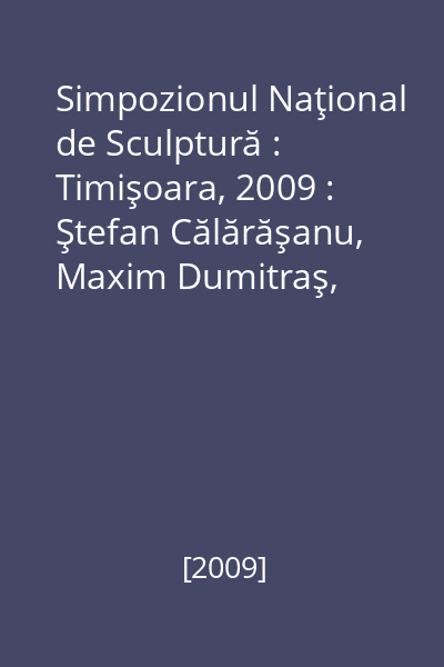 Simpozionul Naţional de Sculptură : Timişoara, 2009 : Ştefan Călărăşanu, Maxim Dumitraş, Aurel Vlad, Ilarion Voinea, Gheorghe Zărnescu