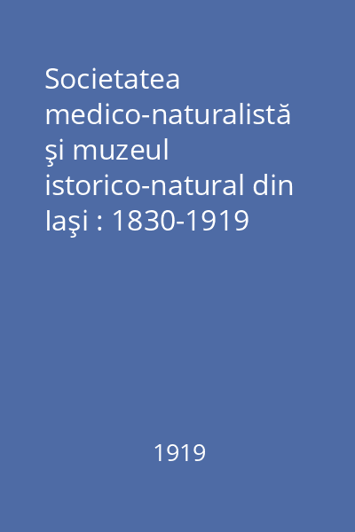 Societatea medico-naturalistă şi muzeul istorico-natural din Iaşi : 1830-1919