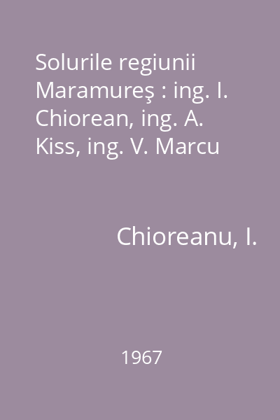 Solurile regiunii Maramureş : ing. I. Chiorean, ing. A. Kiss, ing. V. Marcu