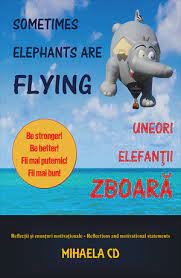 Sometimes elephants are flying : be stronger! be better! : reflections and motivational statements = Uneori elefanţii zboară : fii mai puternic! fii mai bun! : reflecţii şi enunţuri motivaţionale
