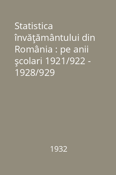 Statistica învăţământului din România : pe anii şcolari 1921/922 - 1928/929