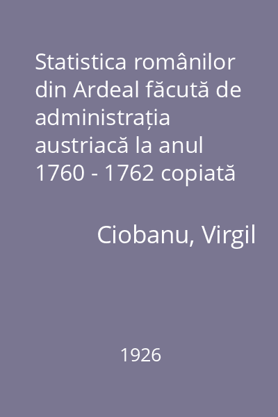 Statistica românilor din Ardeal făcută de administrația austriacă la anul 1760 - 1762 copiată din archiva de răsboiu din Viena