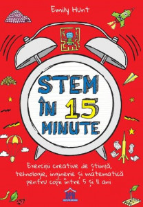 Stem în 15 minute : exerciţii creative de ştiinţă, tehnologie, inginerie şi matematică pentru copii între 5 şi 11 ani [Vol. 1]