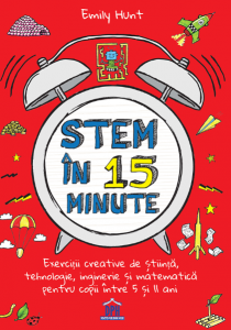 Stem în 15 minute : exerciţii creative de ştiinţă, tehnologie, inginerie şi matematică pentru copii între 5 şi 11 ani