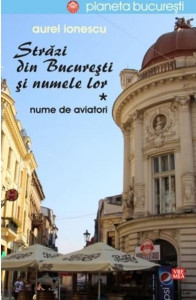 Străzi din Bucureşti şi numele lor Vol. 1 : Nume de aviatori