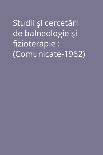 Studii şi cercetări de balneologie şi fizioterapie : (Comunicate-1962)