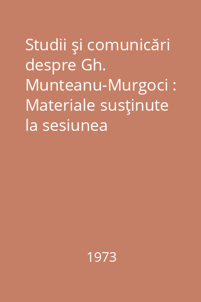 Studii şi comunicări despre Gh. Munteanu-Murgoci : Materiale susţinute la sesiunea jubiliară, cu prilejul împlinirii a 100 de ani de la naşterea lui Gh. Munteanu-Murgoci