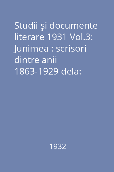 Studii şi documente literare 1931 Vol.3: Junimea : scrisori dintre anii 1863-1929 dela: Alex. Cihac - N. Xenopol - Ion Ghica...