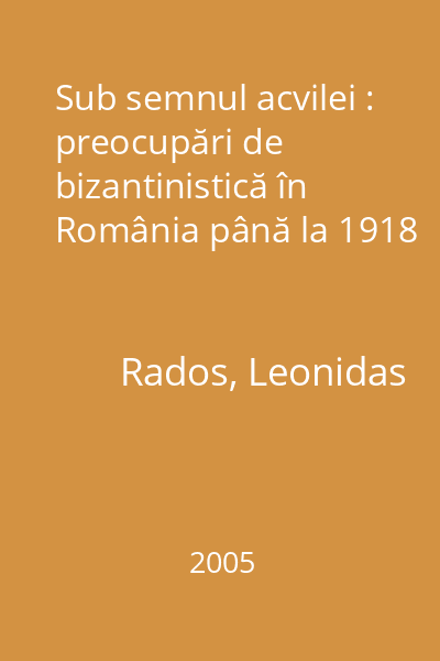 Sub semnul acvilei : preocupări de bizantinistică în România până la 1918