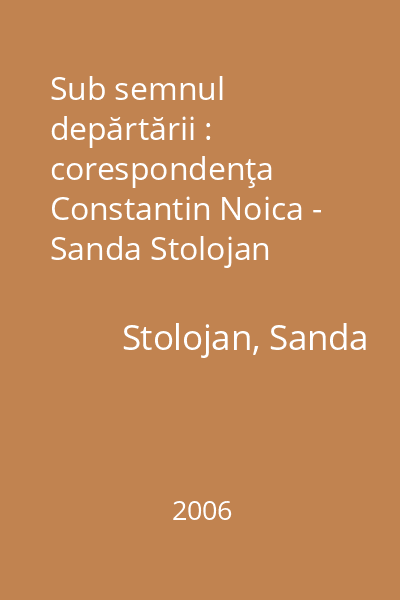 Sub semnul depărtării : corespondenţa Constantin Noica - Sanda Stolojan