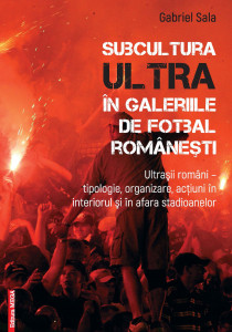 Subcultura ultra în galeriile de fotbal românești : ultrașii români - tipologie, organizare, acțiuni în interiorul și în afara stadioanelor