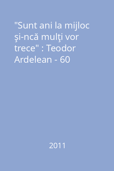 "Sunt ani la mijloc şi-ncă mulţi vor trece" : Teodor Ardelean - 60