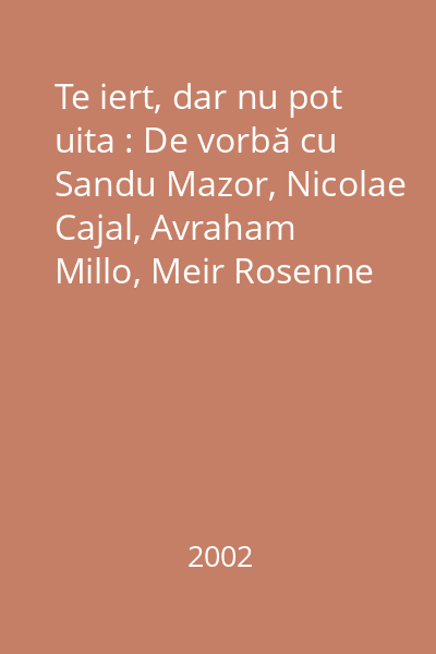 Te iert, dar nu pot uita : De vorbă cu Sandu Mazor, Nicolae Cajal, Avraham Millo, Meir Rosenne