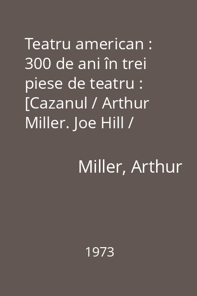 Teatru american : 300 de ani în trei piese de teatru : [Cazanul / Arthur Miller. Joe Hill / Barrie Stavis. Orfeu în Infern / Tennessee Williams]