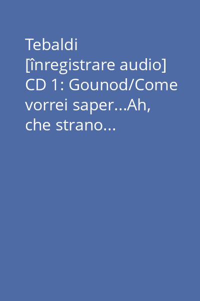 Tebaldi [înregistrare audio] CD 1: Gounod/Come vorrei saper...Ah, che strano...