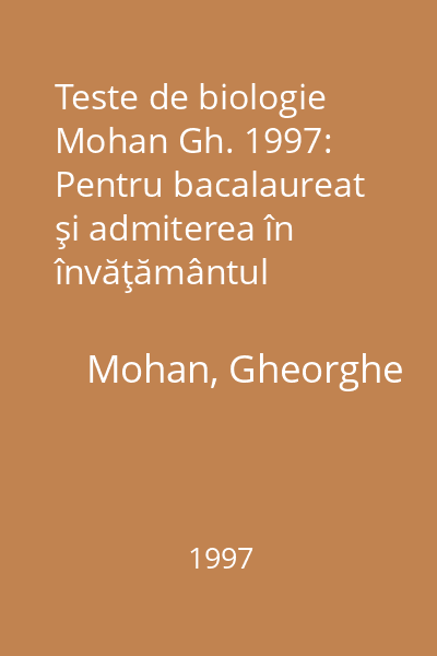 Teste de biologie Mohan Gh. 1997: Pentru bacalaureat şi admiterea în învăţământul superior : clasele a IX-a, a XI-a şi a XII-a