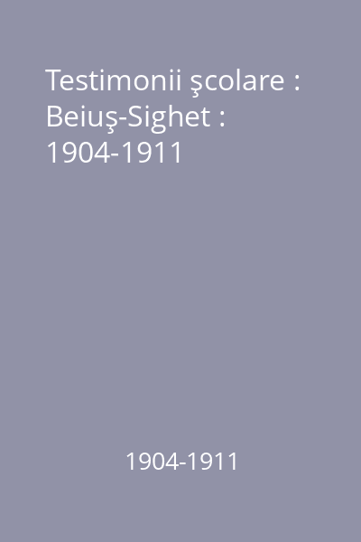 Testimonii şcolare : Beiuş-Sighet : 1904-1911
