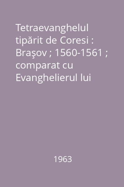Tetraevanghelul tipărit de Coresi : Braşov ; 1560-1561 ; comparat cu Evanghelierul lui Radu de la Măniceşti 1574