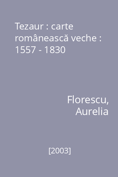 Tezaur : carte românească veche : 1557 - 1830